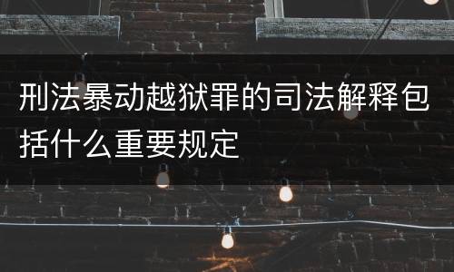 刑法暴动越狱罪的司法解释包括什么重要规定