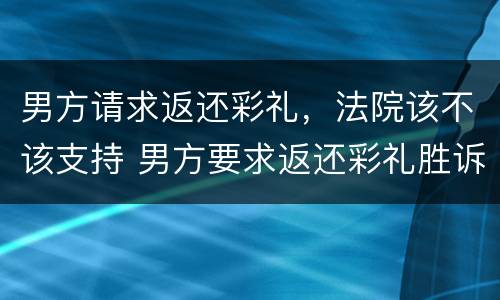 男方请求返还彩礼，法院该不该支持 男方要求返还彩礼胜诉案例