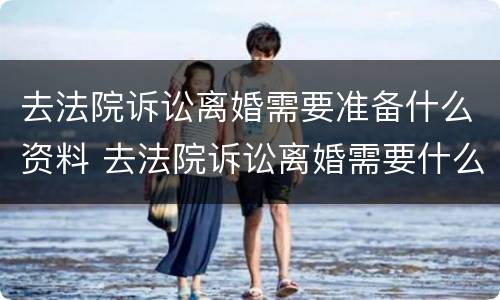 去法院诉讼离婚需要准备什么资料 去法院诉讼离婚需要什么材料