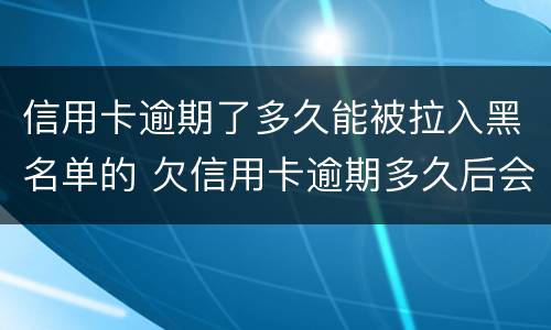 信用卡逾期了多久能被拉入黑名单的 欠信用卡逾期多久后会黑名单