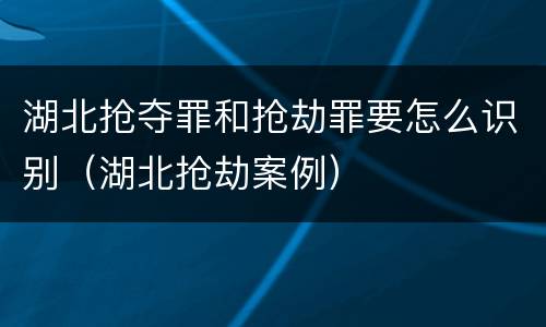 湖北抢夺罪和抢劫罪要怎么识别（湖北抢劫案例）