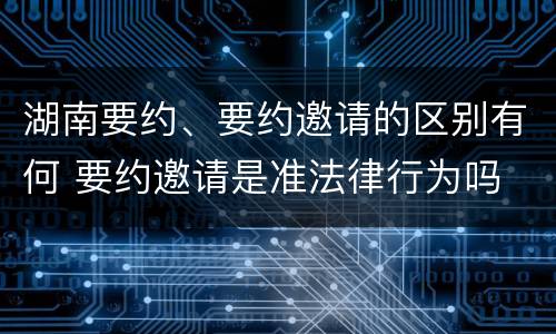 湖南要约、要约邀请的区别有何 要约邀请是准法律行为吗