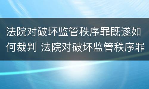 法院对破坏监管秩序罪既遂如何裁判 法院对破坏监管秩序罪既遂如何裁判案件