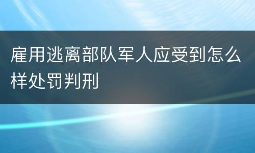 雇用逃离部队军人应受到怎么样处罚判刑