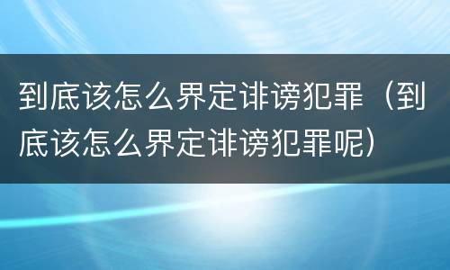 到底该怎么界定诽谤犯罪（到底该怎么界定诽谤犯罪呢）