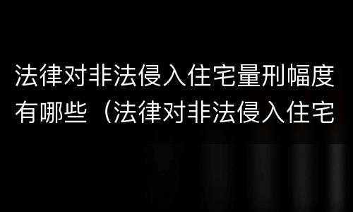 法律对非法侵入住宅量刑幅度有哪些（法律对非法侵入住宅量刑幅度有哪些规定）