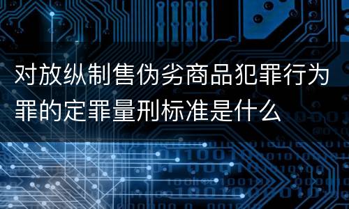 对放纵制售伪劣商品犯罪行为罪的定罪量刑标准是什么