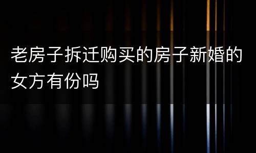老房子拆迁购买的房子新婚的女方有份吗