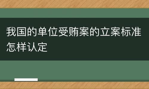 我国的单位受贿案的立案标准怎样认定