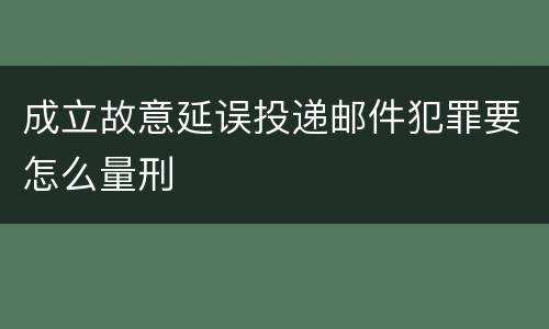 成立故意延误投递邮件犯罪要怎么量刑