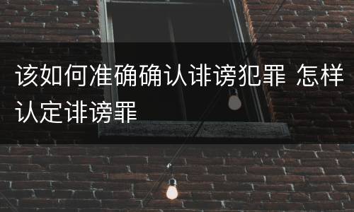 该如何准确确认诽谤犯罪 怎样认定诽谤罪