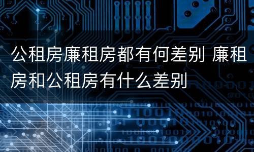 公租房廉租房都有何差别 廉租房和公租房有什么差别