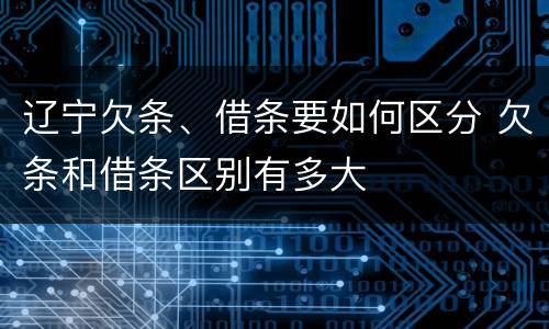 辽宁欠条、借条要如何区分 欠条和借条区别有多大
