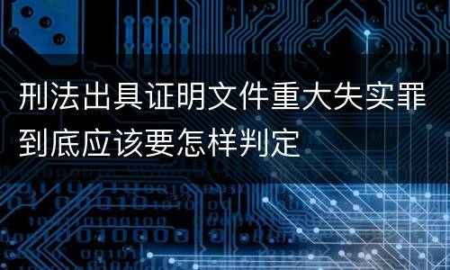 刑法出具证明文件重大失实罪到底应该要怎样判定
