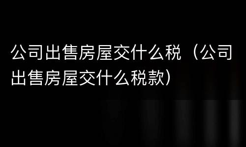 公司出售房屋交什么税（公司出售房屋交什么税款）