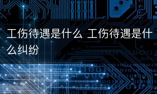 工伤待遇是什么 工伤待遇是什么纠纷