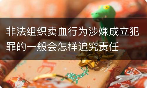 非法组织卖血行为涉嫌成立犯罪的一般会怎样追究责任
