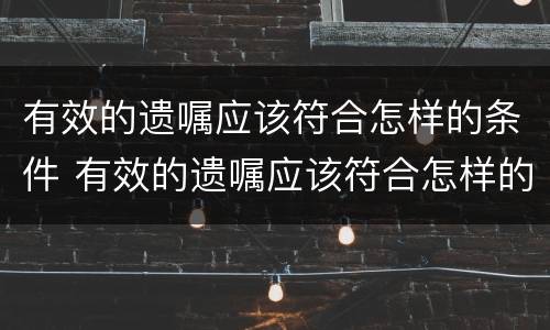 有效的遗嘱应该符合怎样的条件 有效的遗嘱应该符合怎样的条件呢