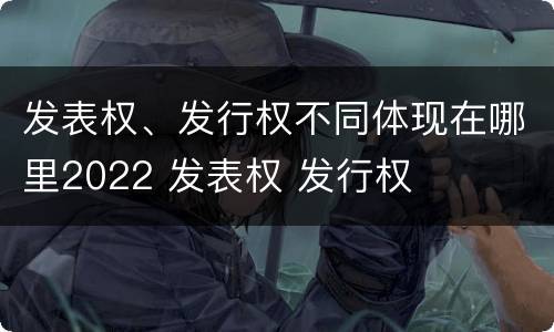 发表权、发行权不同体现在哪里2022 发表权 发行权