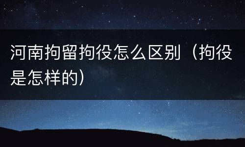 河南拘留拘役怎么区别（拘役是怎样的）