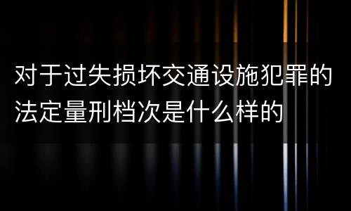 对于过失损坏交通设施犯罪的法定量刑档次是什么样的
