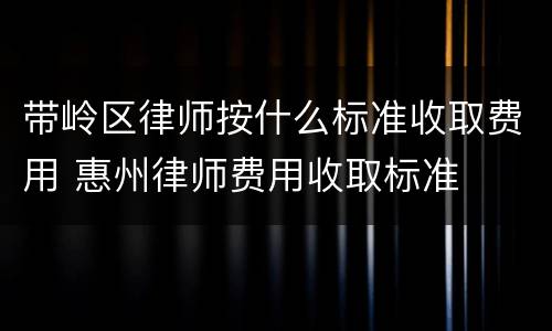 带岭区律师按什么标准收取费用 惠州律师费用收取标准