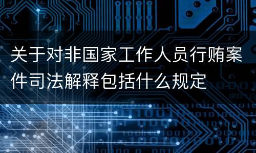 关于对非国家工作人员行贿案件司法解释包括什么规定