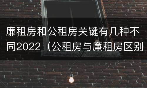 廉租房和公租房关键有几种不同2022（公租房与廉租房区别）