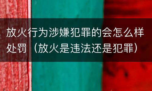 放火行为涉嫌犯罪的会怎么样处罚（放火是违法还是犯罪）