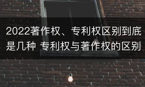 2022著作权、专利权区别到底是几种 专利权与著作权的区别