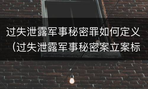 过失泄露军事秘密罪如何定义（过失泄露军事秘密案立案标准）