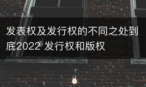 发表权及发行权的不同之处到底2022 发行权和版权