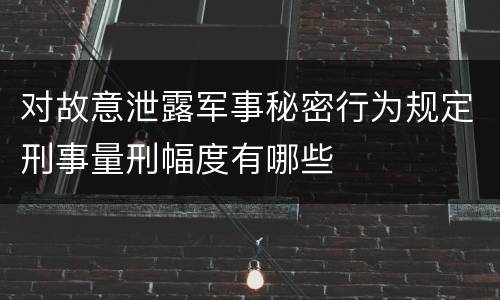 对故意泄露军事秘密行为规定刑事量刑幅度有哪些