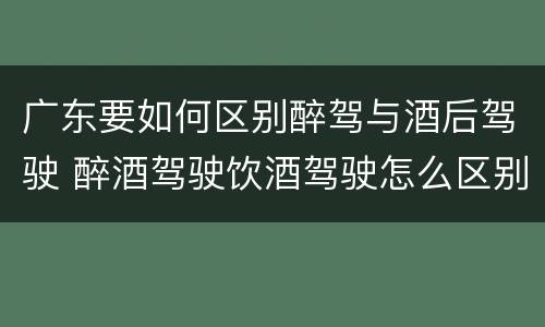 广东要如何区别醉驾与酒后驾驶 醉酒驾驶饮酒驾驶怎么区别