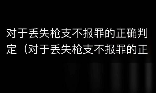 对于丢失枪支不报罪的正确判定（对于丢失枪支不报罪的正确判定是）