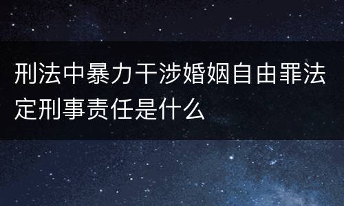 刑法中暴力干涉婚姻自由罪法定刑事责任是什么