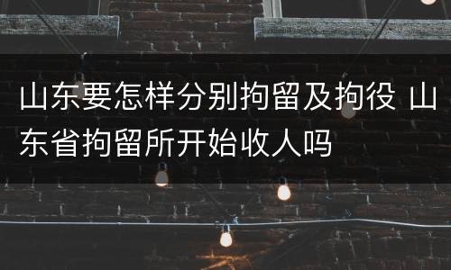 山东要怎样分别拘留及拘役 山东省拘留所开始收人吗