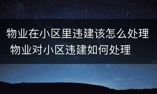 物业在小区里违建该怎么处理 物业对小区违建如何处理