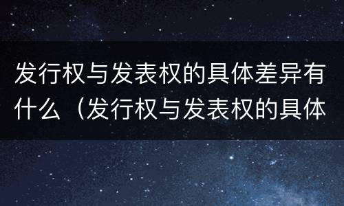 发行权与发表权的具体差异有什么（发行权与发表权的具体差异有什么区别）