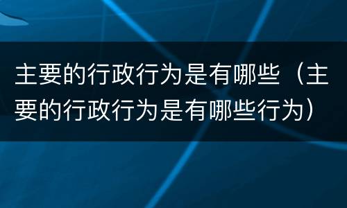 主要的行政行为是有哪些（主要的行政行为是有哪些行为）