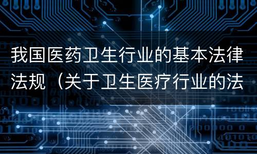 我国医药卫生行业的基本法律法规（关于卫生医疗行业的法律法规）