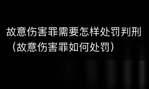 故意伤害罪需要怎样处罚判刑（故意伤害罪如何处罚）