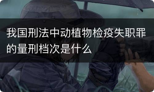 我国刑法中动植物检疫失职罪的量刑档次是什么