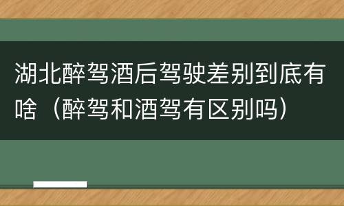 湖北醉驾酒后驾驶差别到底有啥（醉驾和酒驾有区别吗）