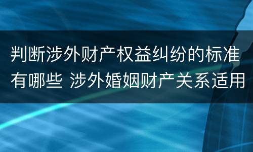 判断涉外财产权益纠纷的标准有哪些 涉外婚姻财产关系适用法律