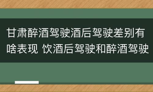 甘肃醉酒驾驶酒后驾驶差别有啥表现 饮酒后驾驶和醉酒驾驶的区别