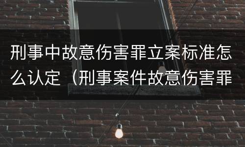 刑事中故意伤害罪立案标准怎么认定（刑事案件故意伤害罪怎么判）