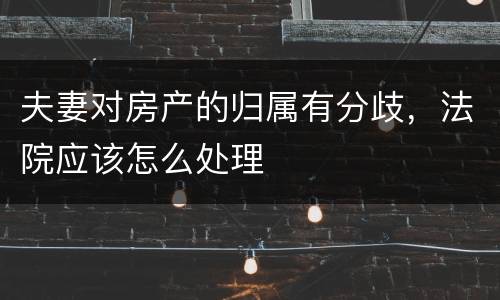 夫妻对房产的归属有分歧，法院应该怎么处理