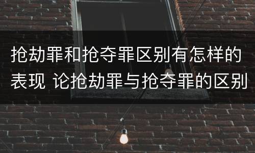 抢劫罪和抢夺罪区别有怎样的表现 论抢劫罪与抢夺罪的区别