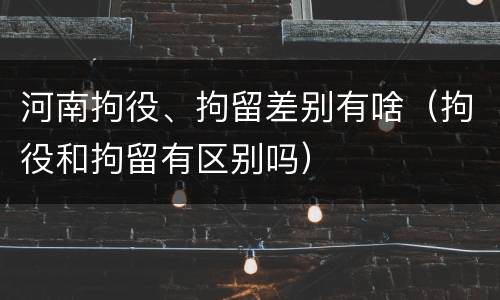 河南拘役、拘留差别有啥（拘役和拘留有区别吗）